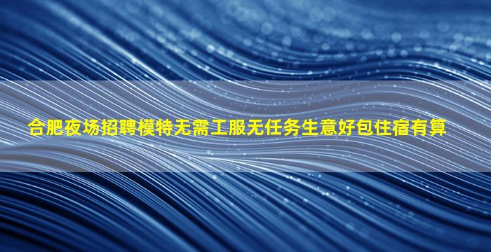 合肥夜场招聘模特无需工服无任务生意好包住宿有算